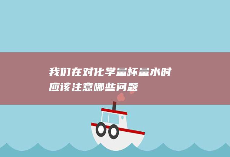 我们在对化学量杯量水时应该注意哪些问题