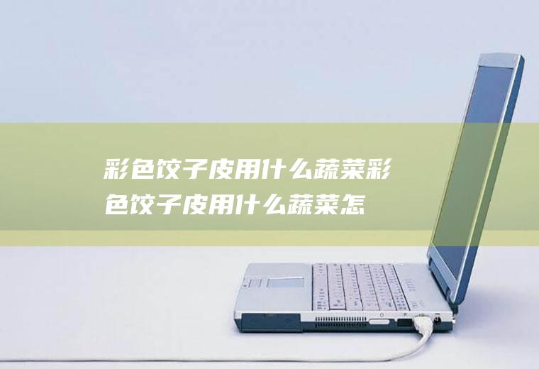 彩色饺子皮用什么蔬菜,彩色饺子皮用什么蔬菜怎么做