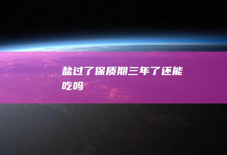 盐过了保质期三年了还能吃吗