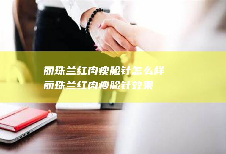 丽珠兰红肉瘦脸针怎么样(丽珠兰红肉瘦脸针效果怎么样)