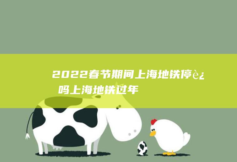 2022春节期间上海地铁停运吗(上海地铁过年会停运吗)