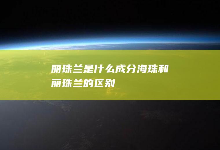 丽珠兰是什么成分(海珠和丽珠兰的区别)