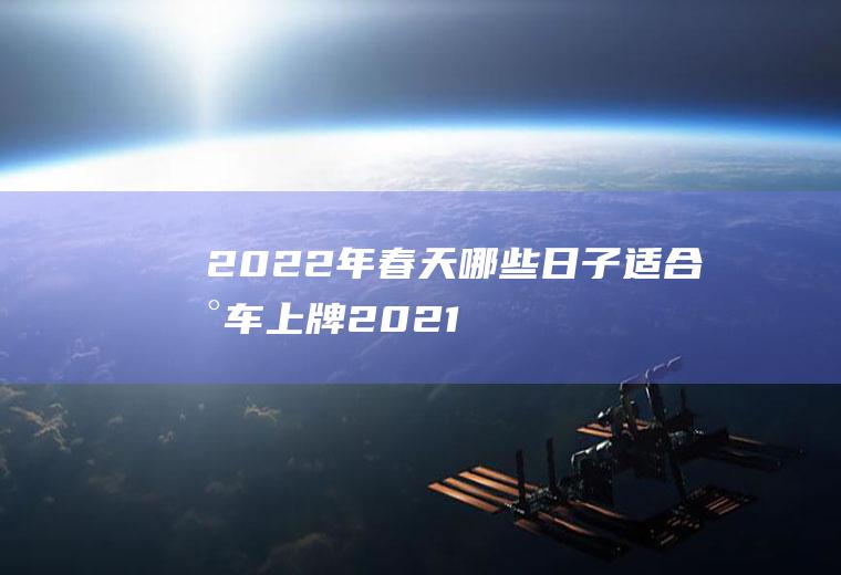 2022年春天哪些日子适合新车上牌(2021年1月适合汽车上牌的日子)