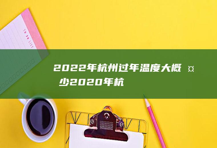 2022年杭州过年温度大概多少(2020年杭州全年温度)
