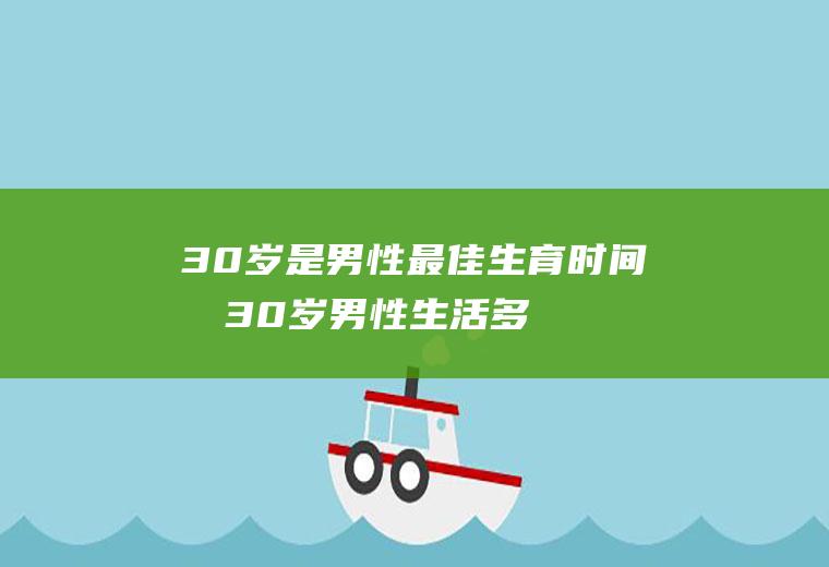 30岁是男性最佳生育时间吗(30岁男性生活多久合适)