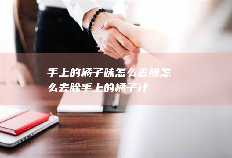 手上的橘子味怎么去除(怎么去除手上的橘子汁)