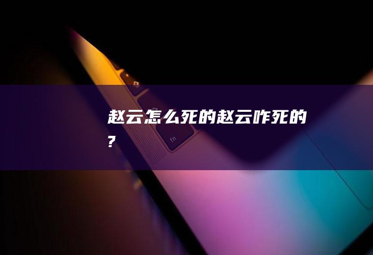赵云怎么死的赵云咋死的?