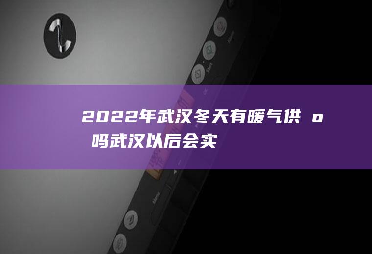 2022年武汉冬天有暖气供应吗(武汉以后会实现供暖吗2020)