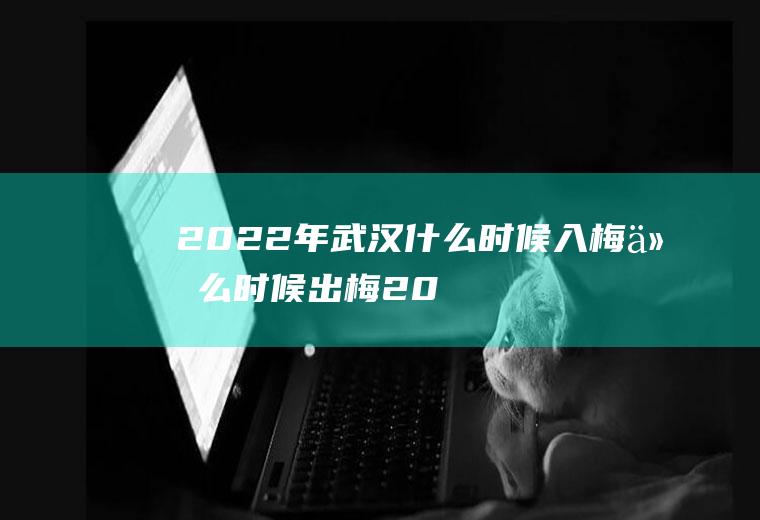 2022年武汉什么时候入梅什么时候出梅(2020年的入梅时间)