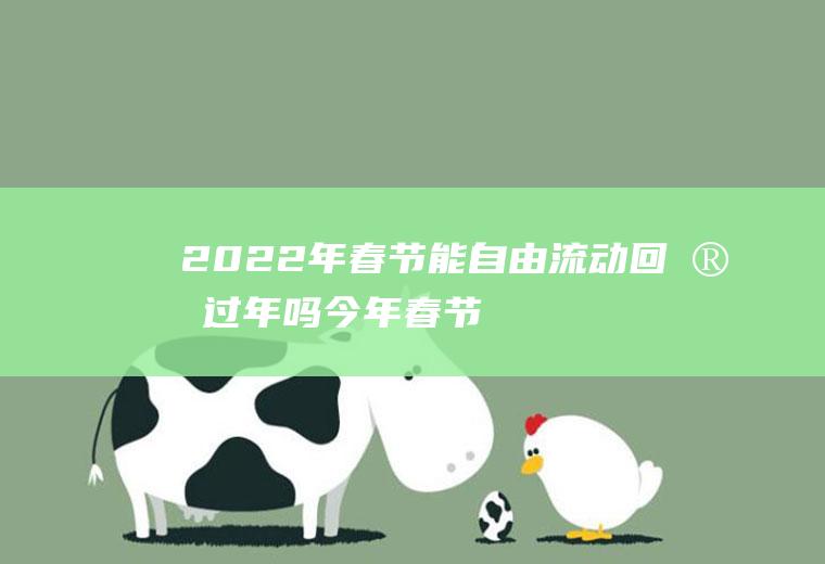 2022年春节能自由流动回家过年吗(今年春节允许回家吗)