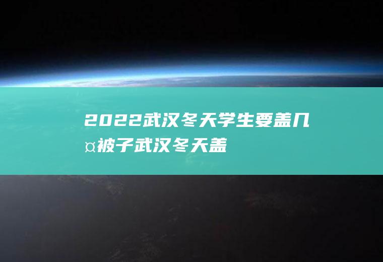 2022武汉冬天学生要盖几斤被子(武汉冬天盖几斤的棉花被)