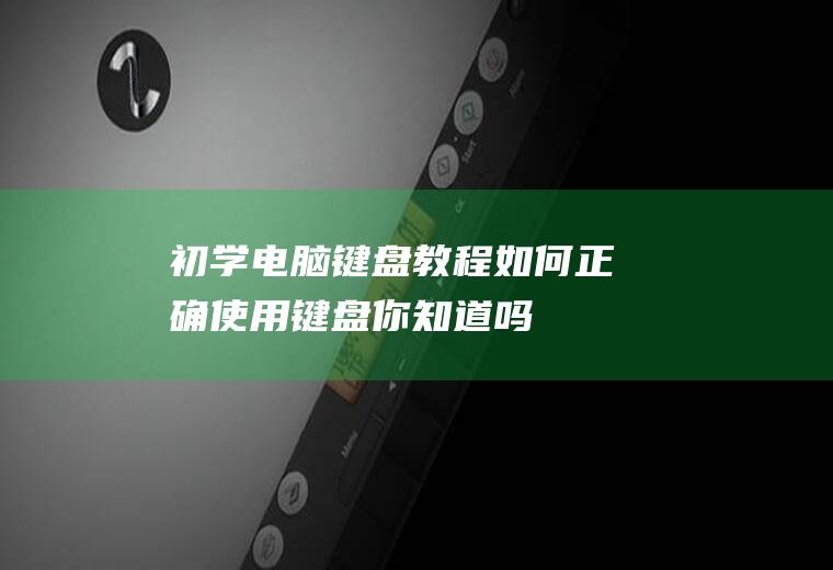 初学电脑键盘教程：如何正确使用键盘,你知道吗？