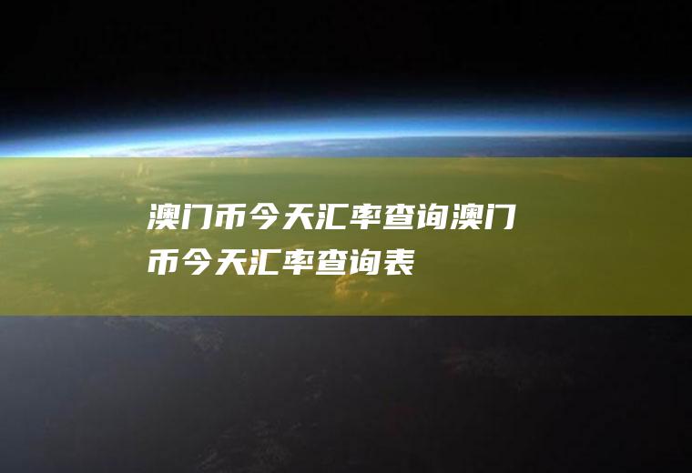 澳门币今天汇率查询澳门币今天汇率查询表