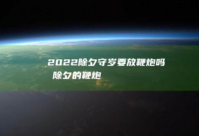2022除夕守岁要放鞭炮吗(怕除夕的鞭炮)