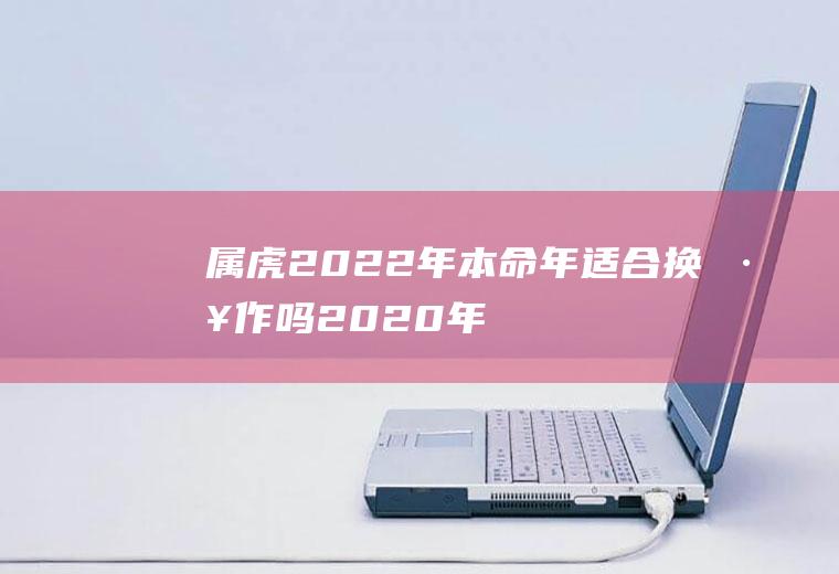 属虎2022年适合换工作吗2020年