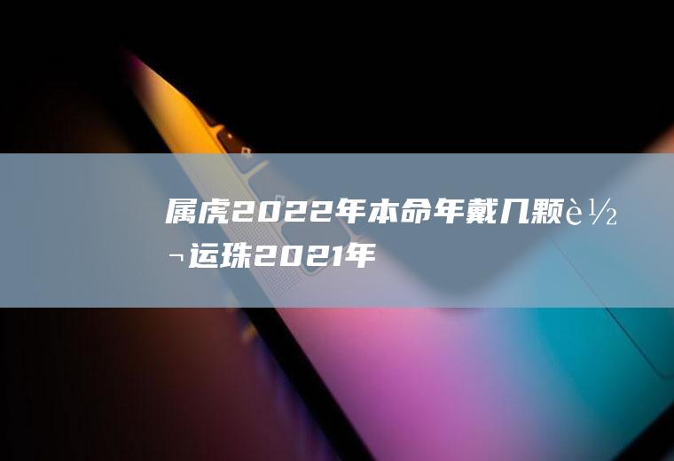 属虎2022年本命年戴几颗转运珠(2021年属虎佩戴)