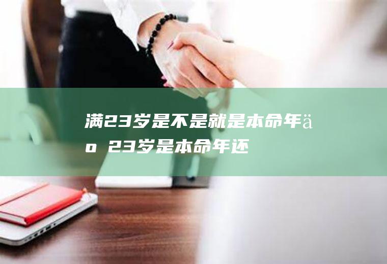 满23岁是不是就是本命年了(23岁是本命年还是24岁)