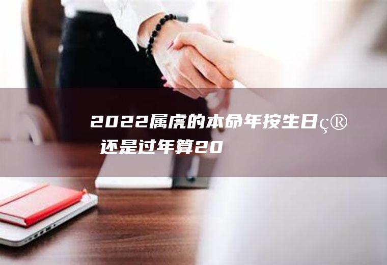 2022属虎的本命年按生日算还是过年算(2022虎年是什么命年)
