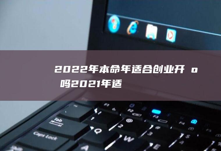 2022年本命年适合创业开店吗(2021年适合创业开店吗)