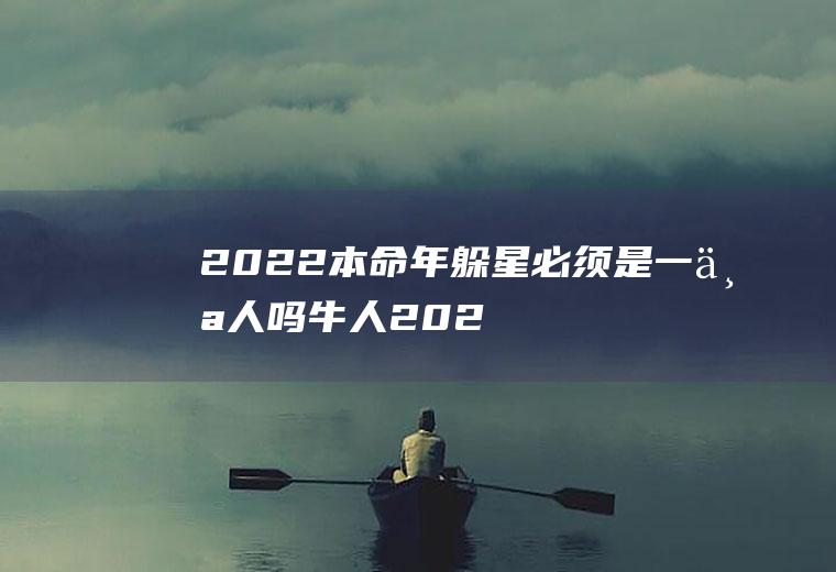 2022本命年躲星必须是一个人吗(牛人2021年躲星)