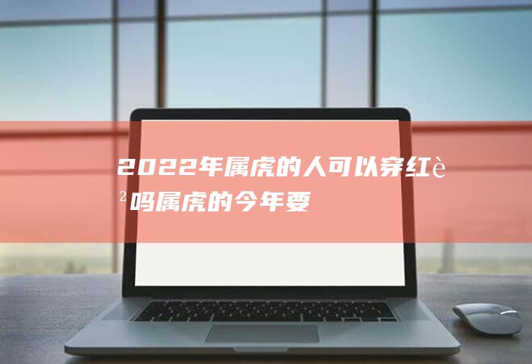 2022年属虎的人可以穿红色吗(属虎的今年要不要穿红色)