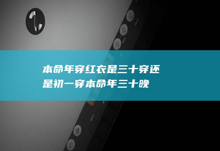 本命年穿红衣是三十穿还是初一穿(本命年三十晚上穿红色)