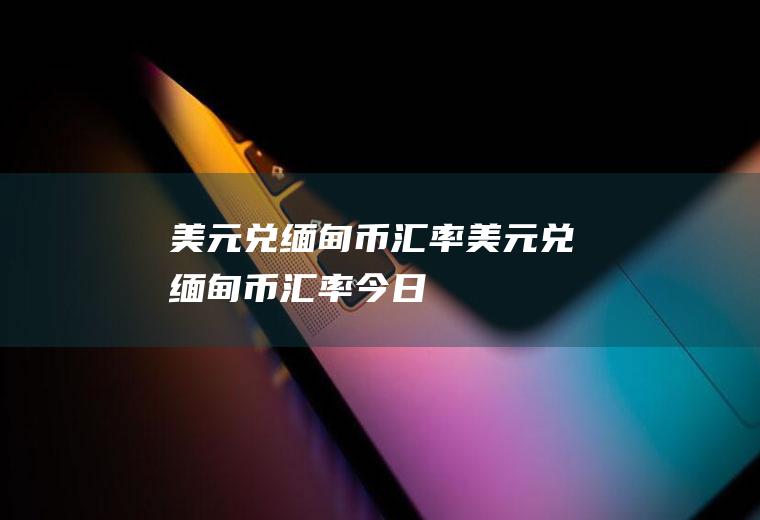 美元兑缅甸币汇率美元兑缅甸币汇率今日