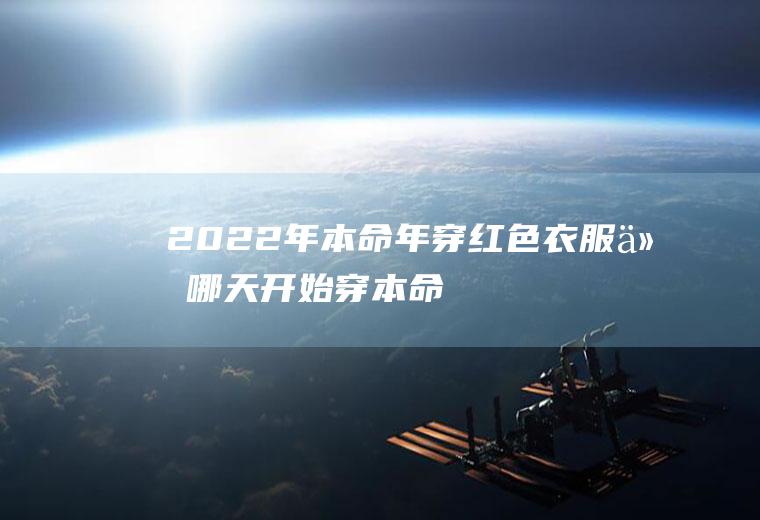 2022年本命年穿红色衣服从哪天开始穿(本命年穿红色从什么时候开始穿)