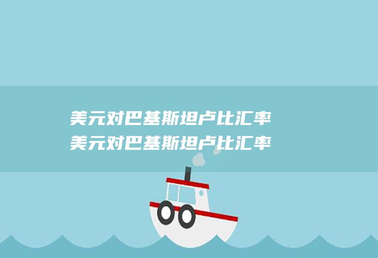 美元对巴基斯坦卢比汇率美元对巴基斯坦卢比汇率换算