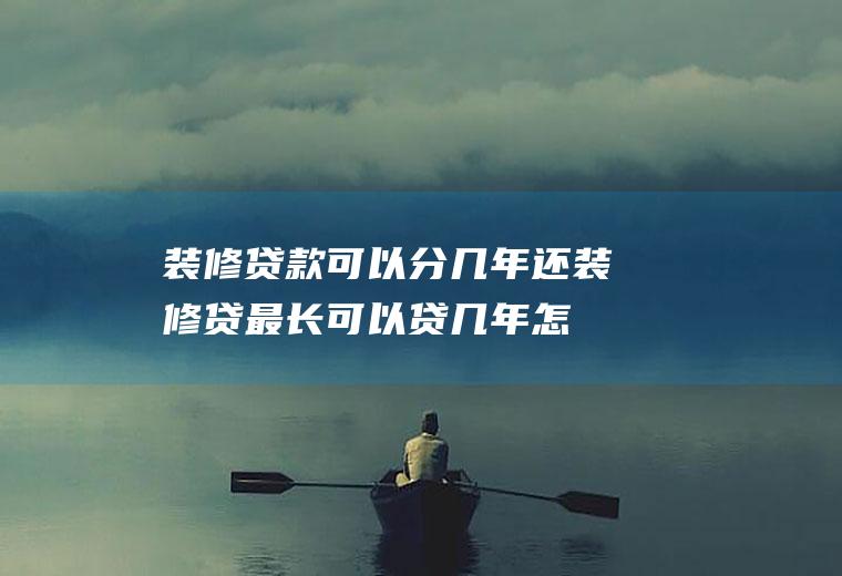 装修贷款可以分几年还(装修贷最长可以贷几年怎么还)