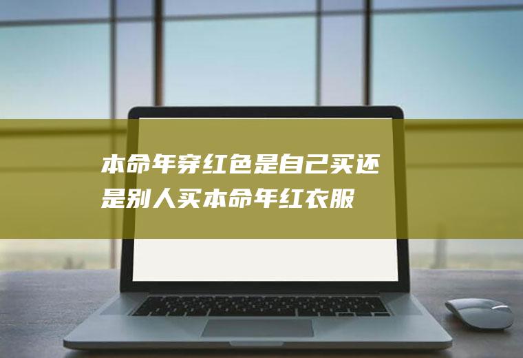 本命年穿红色是自己买还是别人买(本命年红衣服自己买还是别人买)