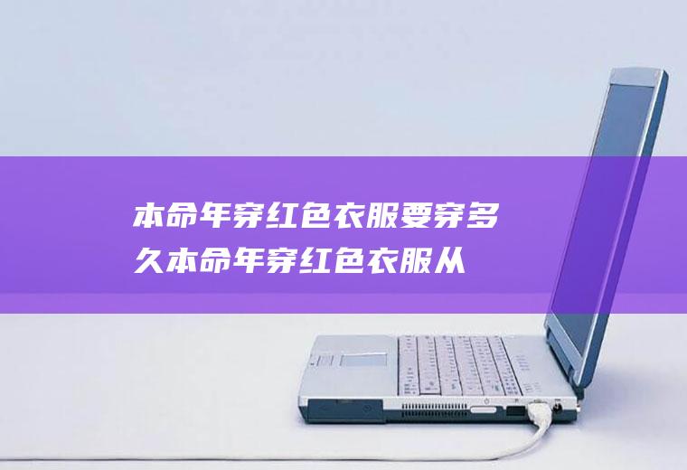 本命年穿红色衣服要穿多久(本命年穿红色衣服从哪天开始穿)