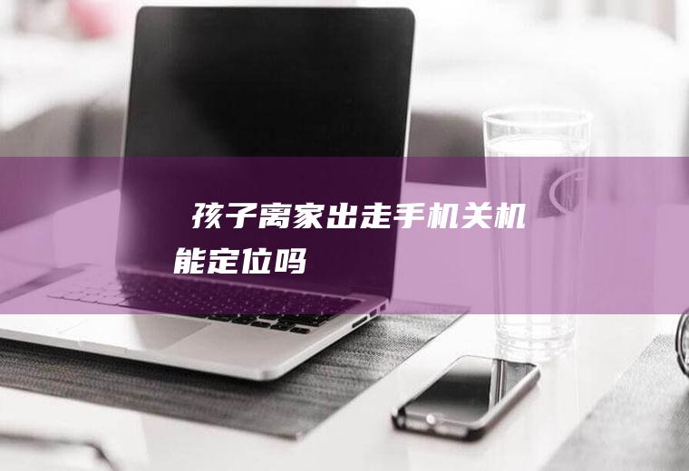 ​孩子离家出走手机关机能定位吗