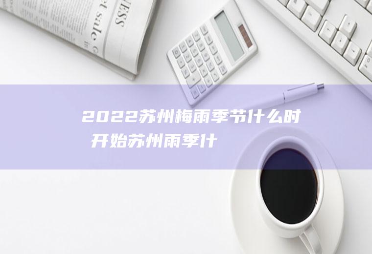 2022苏州梅雨季节什么时候开始(苏州雨季什么时候结束)