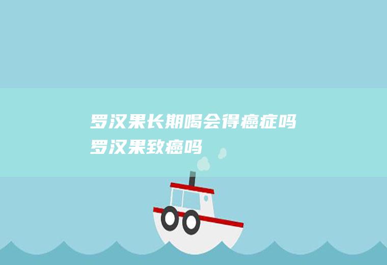 罗汉果长期喝会得癌症吗(罗汉果致癌吗)