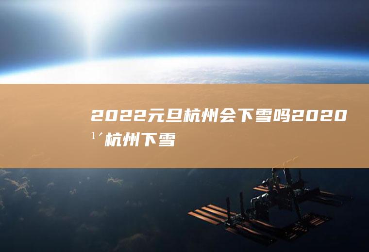 2022元旦杭州会下雪吗(2020年杭州下雪了吗)