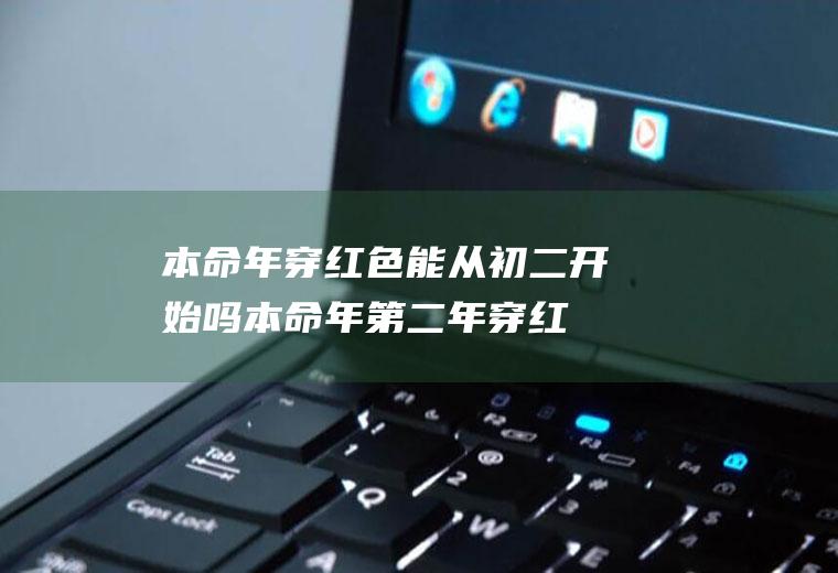 本命年穿红色能从初二开始吗(本命年第二年穿红色可以吗)