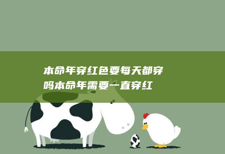 本命年穿红色要每天都穿吗(本命年需要一直穿红色吗)