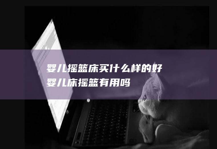 婴儿摇篮床买什么样的好(婴儿床摇篮有用吗)