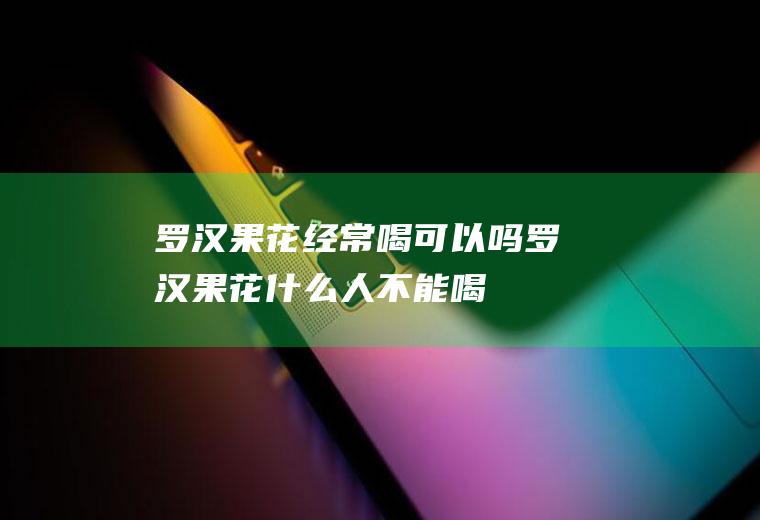 罗汉果花经常喝可以吗(罗汉果花什么人不能喝)
