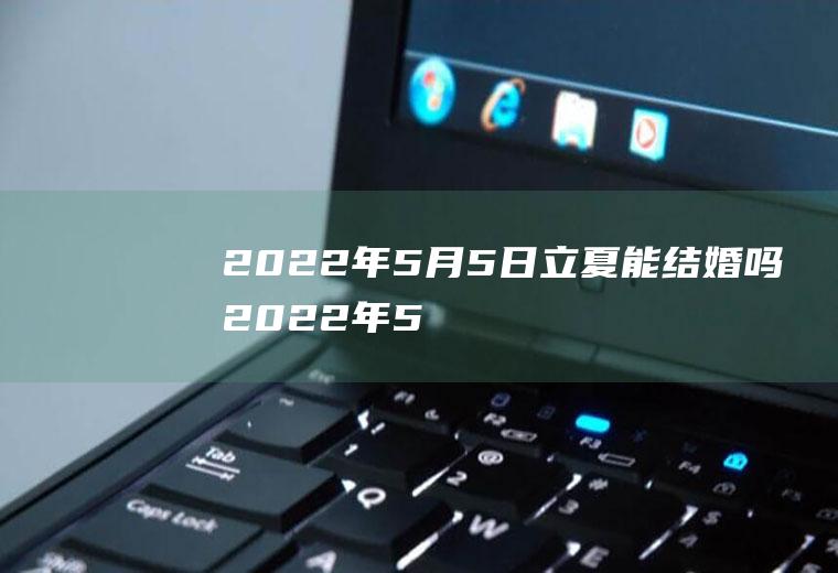 2022年5月5日立夏能结婚吗(2022年5月1日适合结婚吗)