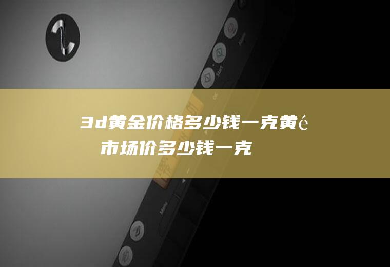 3d黄金价格多少钱一克(黄金市场价多少钱一克)