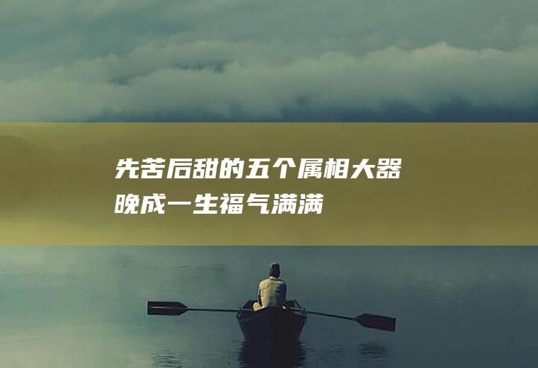 先苦后甜的五个属相,大器晚成!一生福气满满