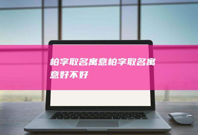 柏字取名寓意,柏字取名寓意好不好