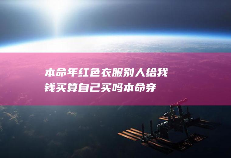 本命年红色衣服别人给我钱买算自己买吗(本命穿红色衣服让谁给买)
