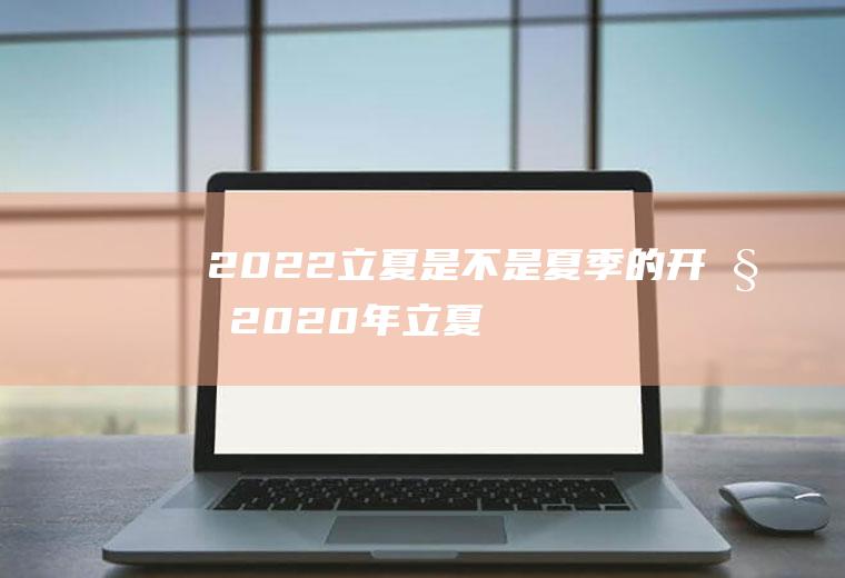 2022立夏是不是夏季的开始(2020年立夏是哪天)