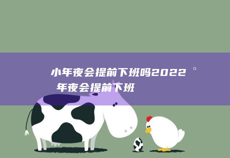 小年夜会提前下班吗2022(小年夜会提前下班吗)