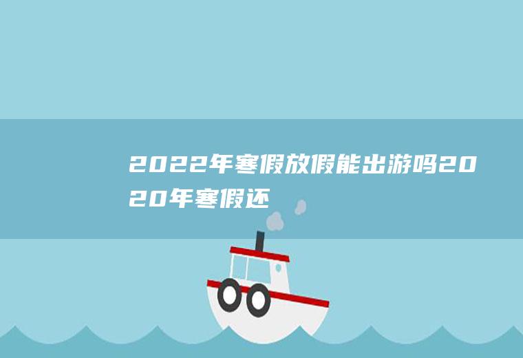 2022年寒假放假能出游吗(2020年寒假还能出去玩吗)