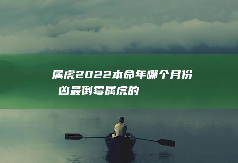 属虎2022本命年哪个月份最凶最倒霉(属虎的到2022年本命年好吗)