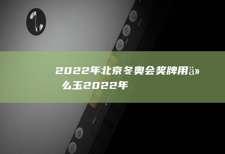 2022年北京冬奥会奖牌用什么玉(2022年北京冬奥会奖牌材料)